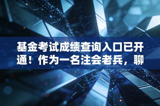 基金考试成绩查询入口已开通!作为一名注会老兵,聊聊查分后的职业现实与心态建设