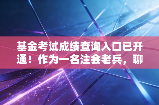 基金考试成绩查询入口已开通！作为一名注会老兵，聊聊查分后的职业现实与心态建设
