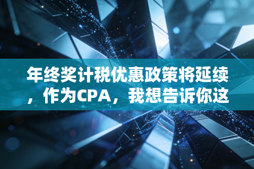 年终奖计税优惠政策将延续，作为CPA，我想告诉你这背后的省钱逻辑与规划智慧