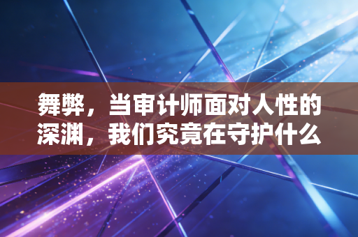 舞弊，当审计师面对人性的深渊，我们究竟在守护什么？