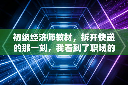 初级经济师教材，拆开快递的那一刻，我看到了职场的另一种可能