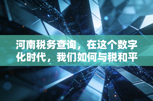 河南税务查询，在这个数字化时代，我们如何与税和平共处？