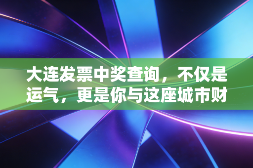 大连发票中奖查询，不仅是运气，更是你与这座城市财政的隐秘连接