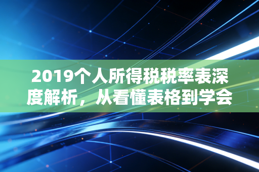 2019个人所得税税率表深度解析，从看懂表格到学会合理规划