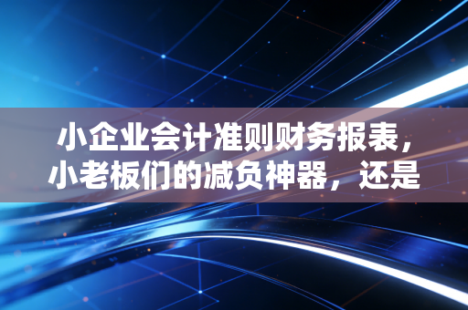 小企业会计准则财务报表，小老板们的减负神器，还是融资路上的隐形墙？