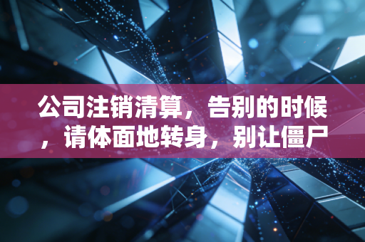 公司注销清算,告别的时候,请体面地转身,别让僵尸拖垮你的人生