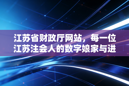 江苏省财政厅网站，每一位江苏注会人的数字娘家与进阶指南