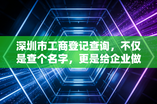深圳市工商登记查询，不仅是查个名字，更是给企业做全身体检的第一步