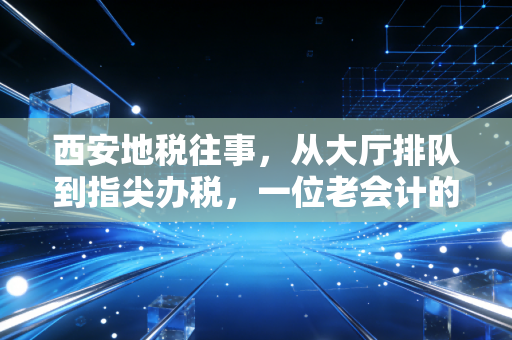 西安地税往事，从大厅排队到指尖办税，一位老会计的十年见证