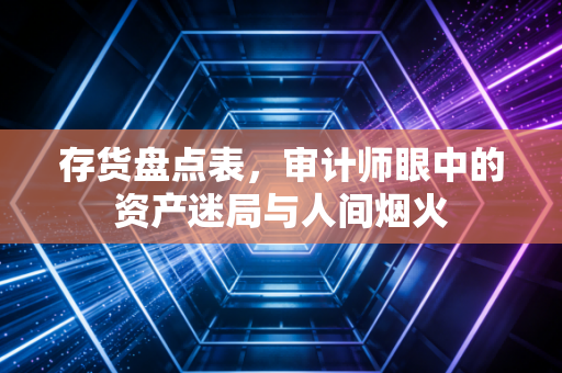 存货盘点表,审计师眼中的资产迷局与人间烟火