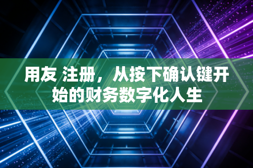 用友 注册，从按下确认键开始的财务数字化人生