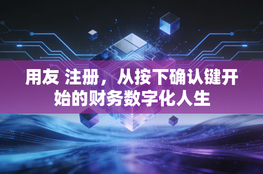 用友 注册，从按下确认键开始的财务数字化人生