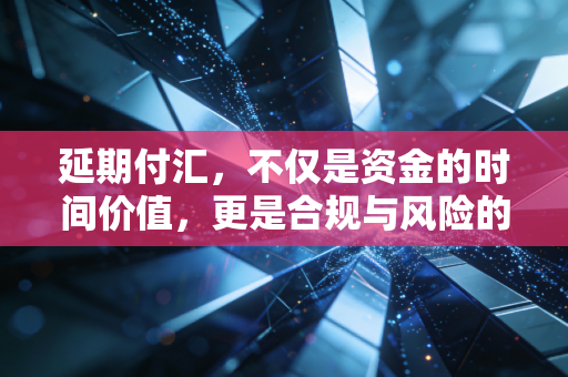 延期付汇，不仅是资金的时间价值，更是合规与风险的生死线