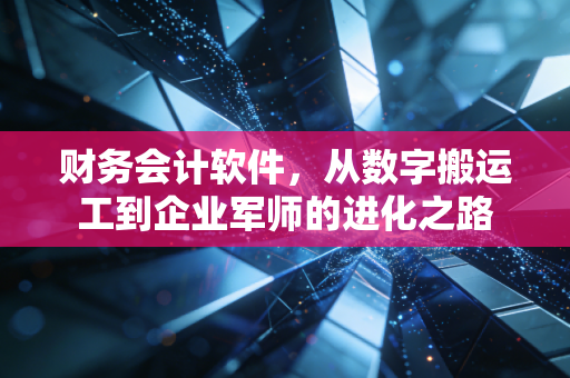 财务会计软件，从数字搬运工到企业军师的进化之路