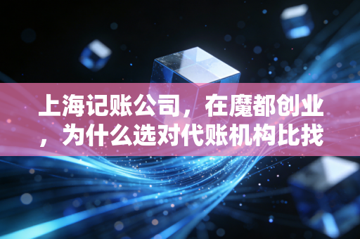 上海记账公司，在魔都创业，为什么选对代账机构比找合伙人还难？