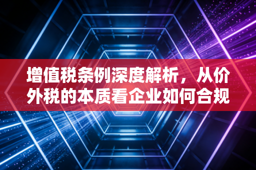 详细阅读:增值税条例深度解析,从价外税的本质看企业如何合规生存 增值税条例深度解析,从价外税的本质看企业如何合规生存