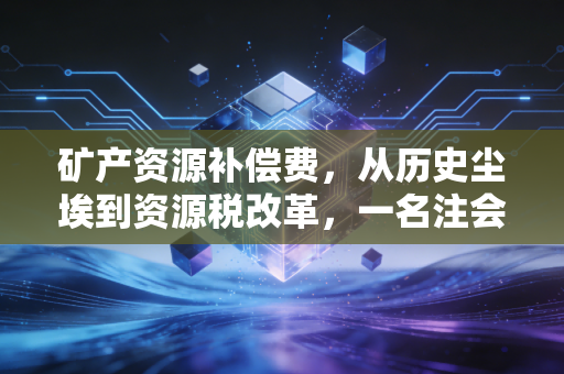 矿产资源补偿费，从历史尘埃到资源税改革，一名注会眼中的矿业合规之路