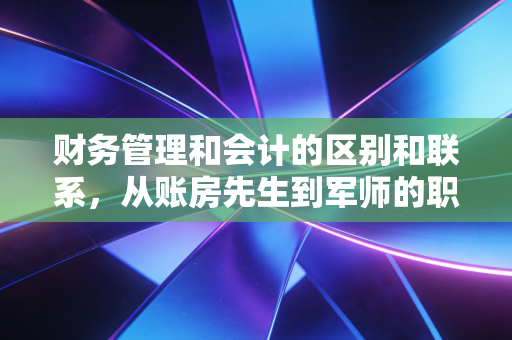 财务管理和会计的区别和联系，从账房先生到军师的职场进阶逻辑