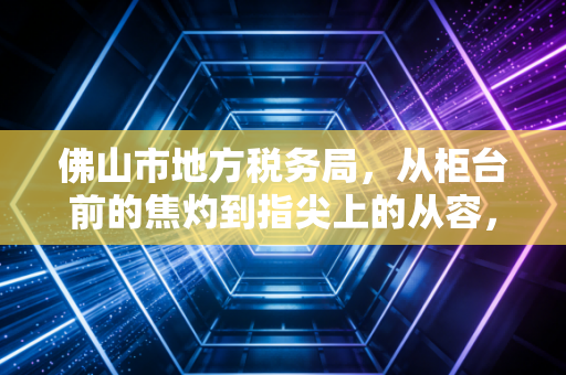 佛山市地方税务局，从柜台前的焦灼到指尖上的从容，一位老注会眼中的税企变迁