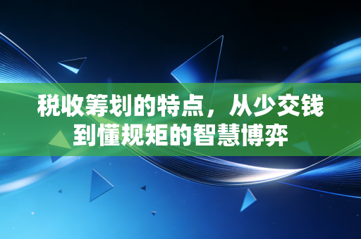 税收筹划的特点,从少交钱到懂规矩的智慧博弈