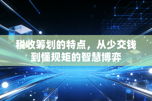 税收筹划的特点，从少交钱到懂规矩的智慧博弈