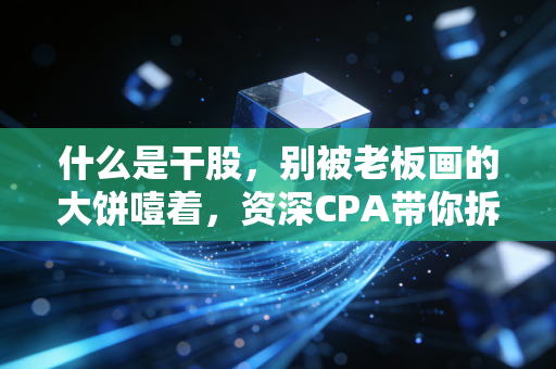 什么是干股，别被老板画的大饼噎着，资深CPA带你拆解职场伪富豪陷阱