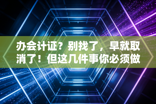 办会计证？别找了，早就取消了！但这几件事你必须做