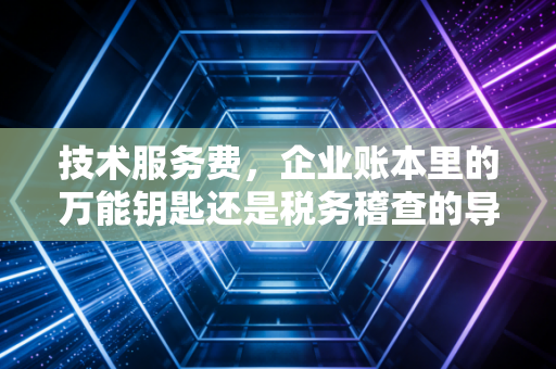 技术服务费，企业账本里的万能钥匙还是税务稽查的导火索？