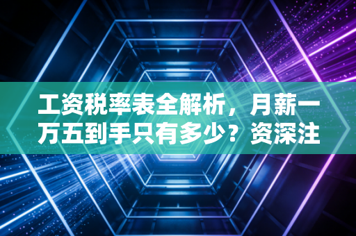 工资税率表全解析,月薪一万五到手只有多少?资深注会带你读懂个税里的钱袋子
