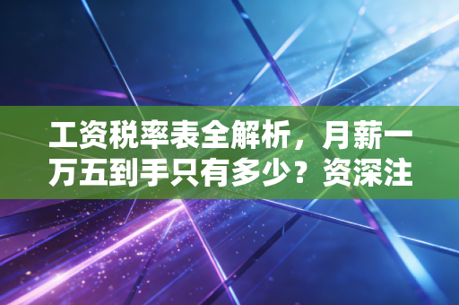 工资税率表全解析，月薪一万五到手只有多少？资深注会带你读懂个税里的钱袋子