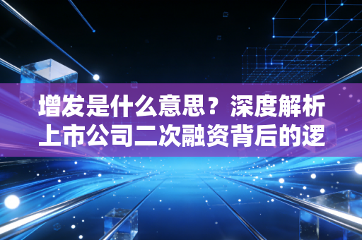 增发是什么意思?深度解析上市公司二次融资背后的逻辑与陷阱