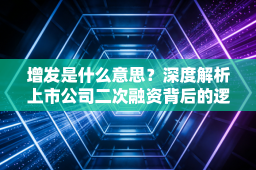 增发是什么意思？深度解析上市公司二次融资背后的逻辑与陷阱