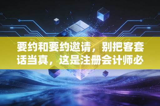 要约和要约邀请，别把客套话当真，这是注册会计师必须守住的商业底线