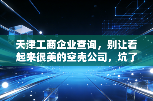 天津工商企业查询,别让看起来很美的空壳公司,坑了你的真金白银