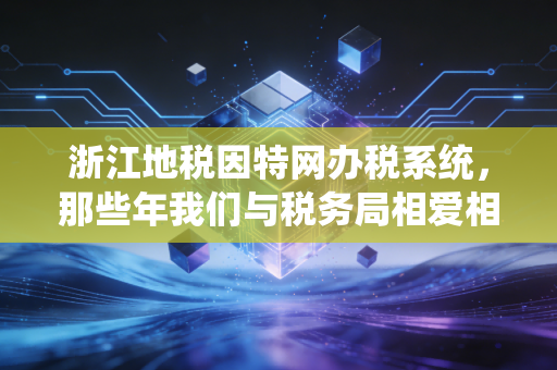 浙江地税因特网办税系统，那些年我们与税务局相爱相杀的数字化记忆