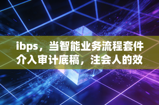 ibps，当智能业务流程套件介入审计底稿，注会人的效率革命与职业焦虑
