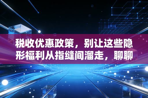税收优惠政策，别让这些隐形福利从指缝间溜走，聊聊我们身边的省钱经