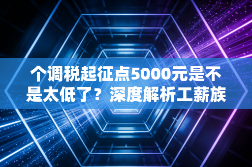 个调税起征点5000元是不是太低了?深度解析工薪族的钱袋子保卫战
