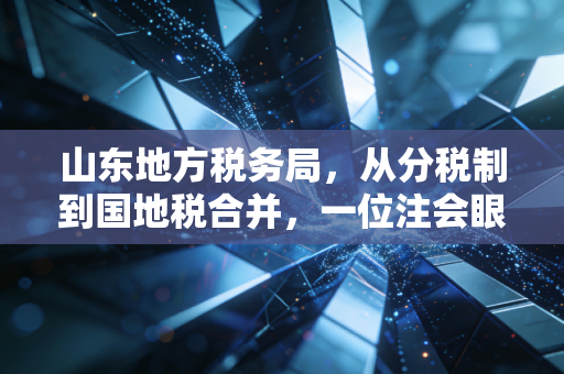 山东地方税务局，从分税制到国地税合并，一位注会眼中的齐鲁税务变迁与合规启示