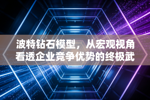 波特钻石模型，从宏观视角看透企业竞争优势的终极武器