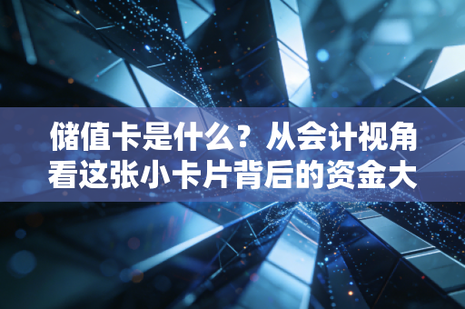 储值卡是什么?从会计视角看这张小卡片背后的资金大博弈