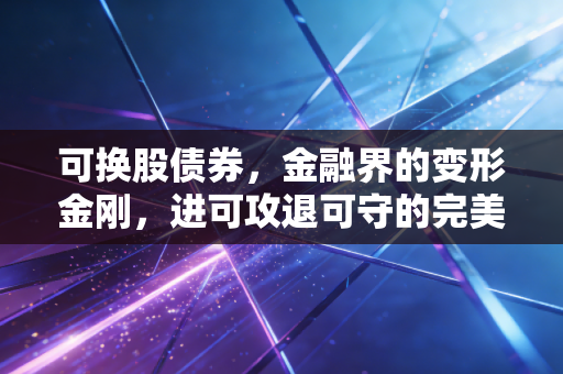 可换股债券，金融界的变形金刚，进可攻退可守的完美幻觉？