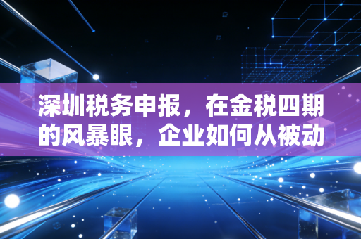 深圳税务申报，在金税四期的风暴眼，企业如何从被动挨打到从容合规？