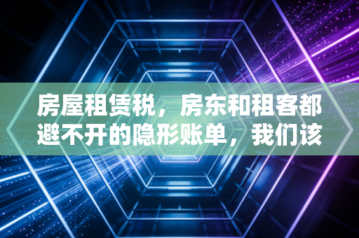 房屋租赁税,房东和租客都避不开的隐形账单,我们该如何正确面对?