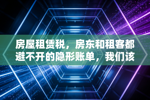 房屋租赁税，房东和租客都避不开的隐形账单，我们该如何正确面对？