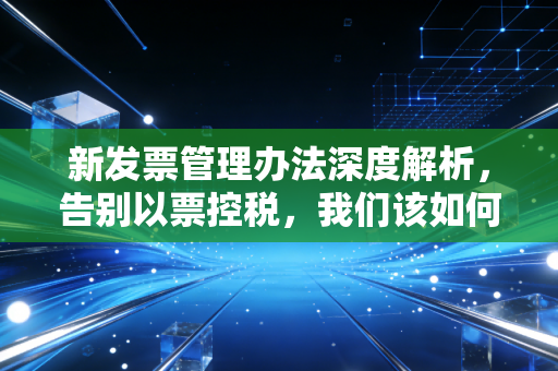 新发票管理办法深度解析，告别以票控税，我们该如何拥抱数电时代？