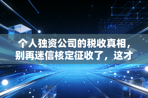 个人独资公司的税收真相，别再迷信核定征收了，这才是合规之路