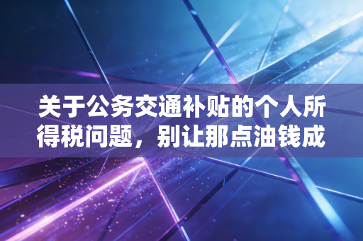 关于公务交通补贴的个人所得税问题，别让那点油钱成了你的税务地雷