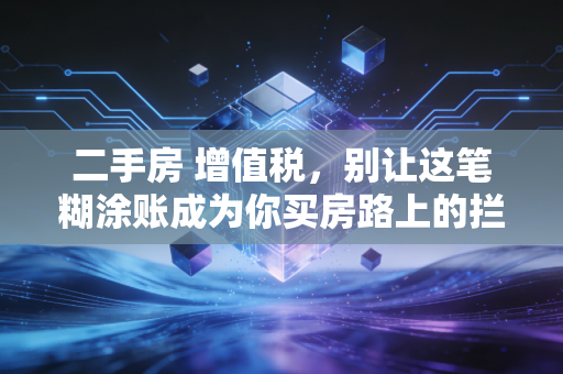 二手房 增值税，别让这笔糊涂账成为你买房路上的拦路虎