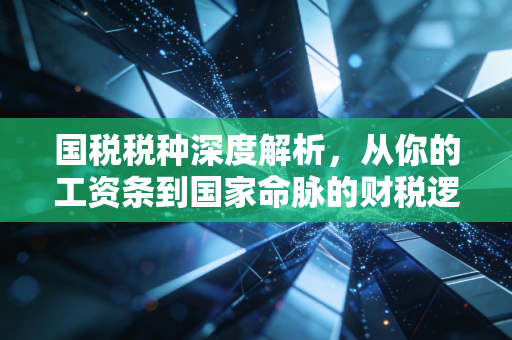 国税税种深度解析，从你的工资条到国家命脉的财税逻辑